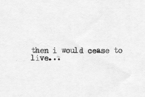 then i would cease to live...