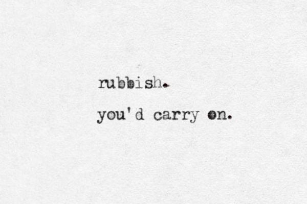 rubbish. you'd carry on.