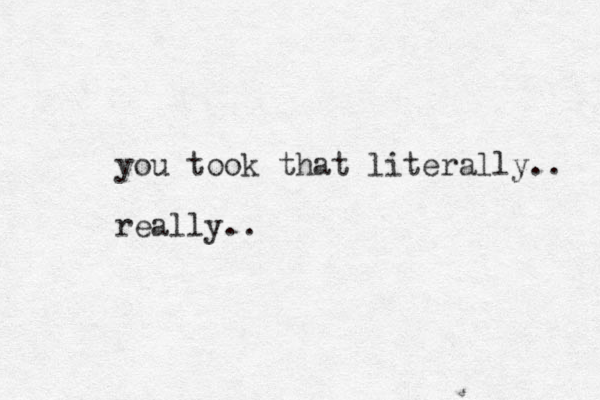 you took that literally.. really.. 
