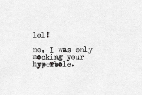 lol! no, I was only mocking your hyperbole.