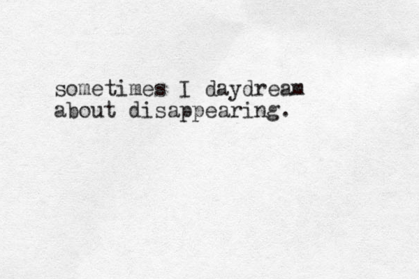 sometimes I daydream about disappearing.