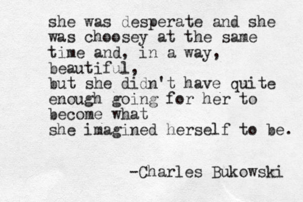 she was desperate and she was choosey at the same time and, in a way, beautiful, but she didn't have quite enough going for her to become what she imagined herself to be. -Charles Bukowski 