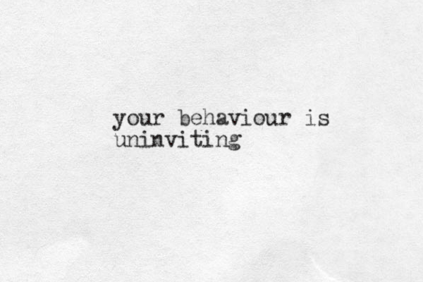 your behaviour is uninviting