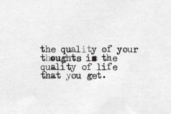 the quality of your thoughts is the quality of life that you get.