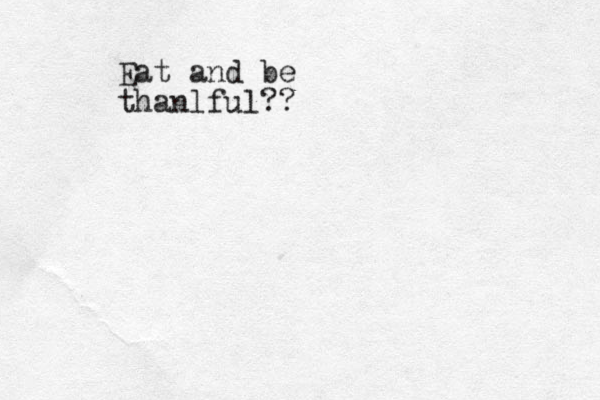 Eat and be thanlful??