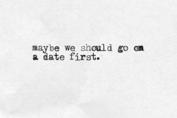 maybe we should go on a date first.