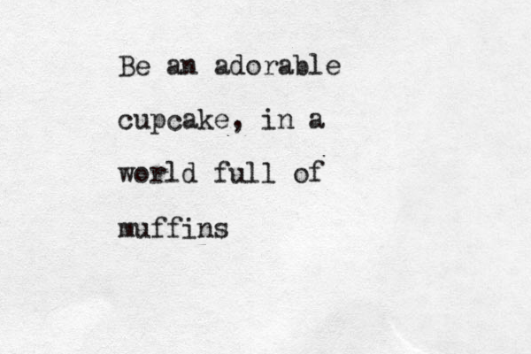 Be an adorable cupcake, in a world full of muffins