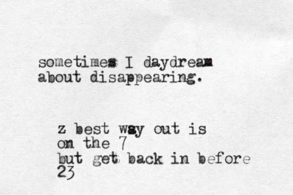 sometimes I daydream about disappearing. z best ws ay out is on the 7 but get back in before 23