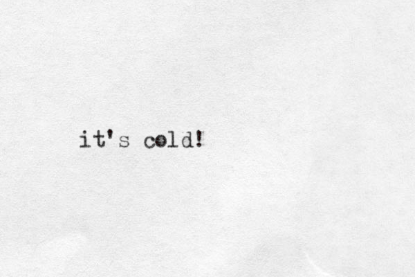 it's cold!