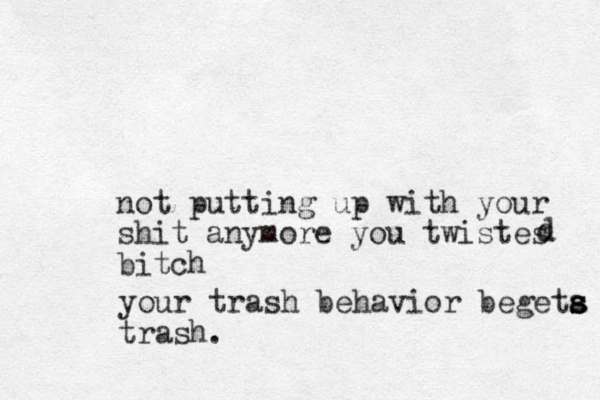 not putting up with your shit anymore you twistes bitch dd your trash behavior begeta s s s trash.