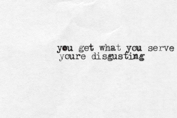 you u get what you serve youre disgusting