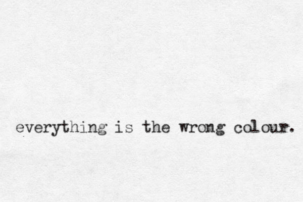 everything is the wrong colour. 