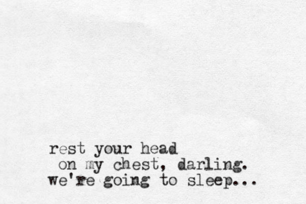rest your head on my chest, darling. we're going to sleep...