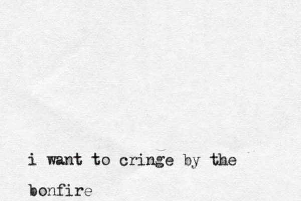 i want to cringe by the bonfire