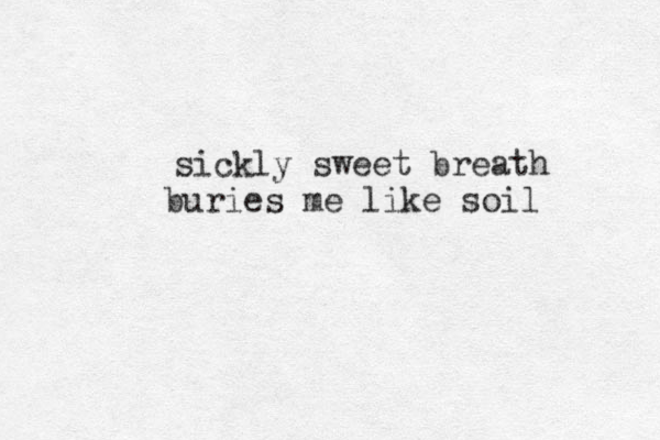 sickly sweet breath buries me like soil 