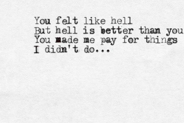 You felt like hell But hell is better than you You made me pay for things I didn't do...