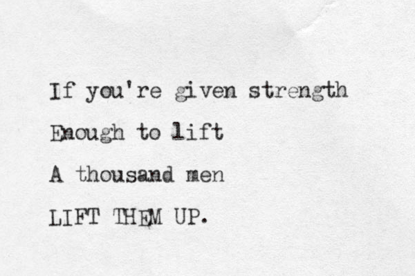 If you're given strength Enough to lift A thousand men LIFT THEM UP. 
