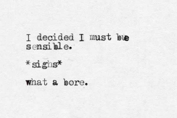 I decided I must bu sensible. *sighs* what a bore. e e 