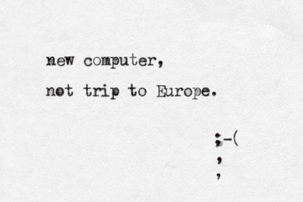 new computer, not trip to Europe. ;-( , ,