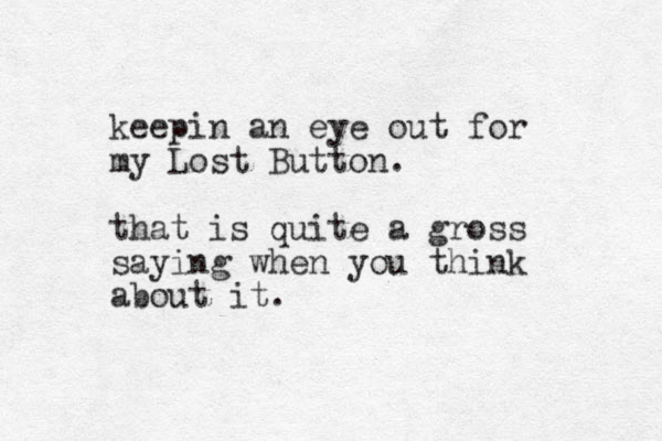 keepin an eye out for my Lost Button. that is quite a gross saying when you think about it.