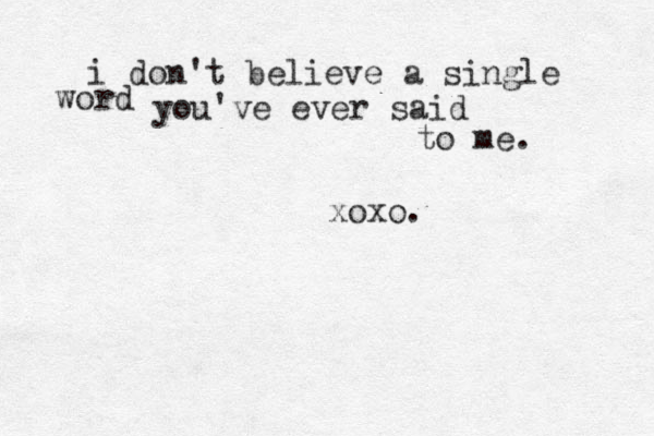 i don't believe a single word you've ever said to me. xoxo.