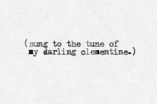 (sung to the tune of my darling clementine.) 