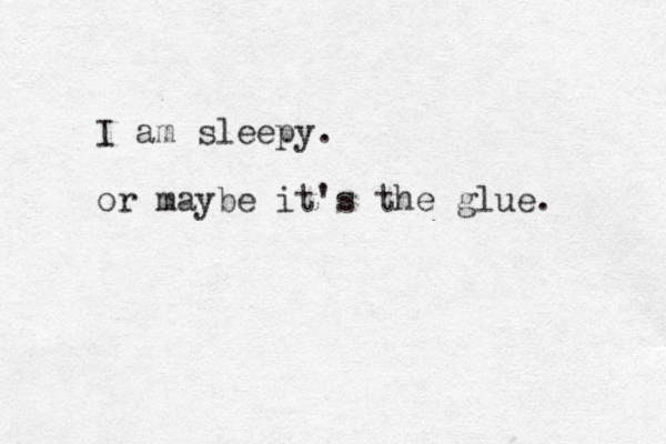 I am sleepy. or maybe it's the glue. 