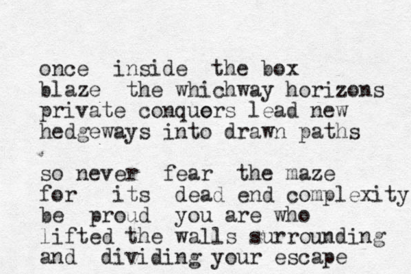 once inside the box blaze the whichway horizons private conquors e lead new hedgeways into drawn paths so never fear the maze for its dead end complexity be proud you ar e who lifted the walls surrounding and dividing your escape 