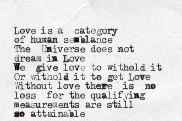 Love is a category of human semblance The Universe does not dream in Love We give love to withold it Or with old it to get Love Without love there is no loss for th e qualifying measurements are still so attainable 