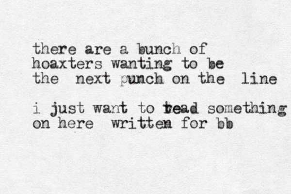 there are a bunch of hoaxters wanting to be the next punch on the line i just want to te read something on here written for bb 