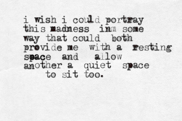 i wish i could portray this madness inm some way that could both provide me with a resting soac pace and allow an other a quiet space to sit too. 