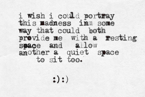 i wish i could portray this madness inm some way that could both provide me with a resting soac pace and allow an other a quiet space to sit too. :):)