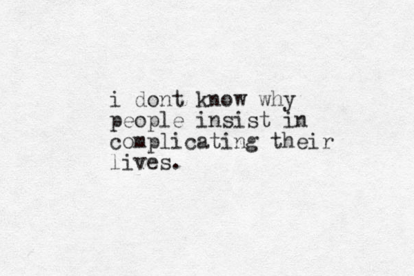 i dont know why people insist in complicating their lives. 