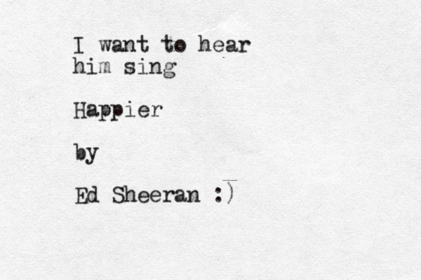 I want to hear him sing Happier by Ed Sheeran :)
