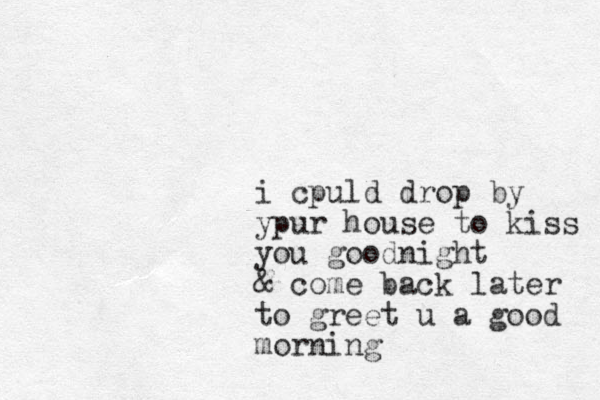 i cpuld drop by ypur house to kiss you goodnight & come back later to greet u a good morning