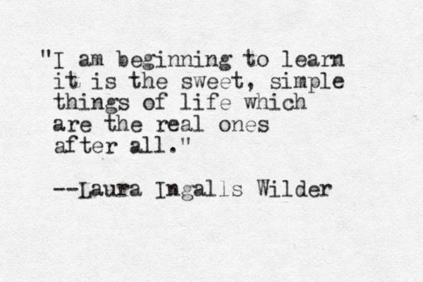 "I am beginning to learn it is the sweet, simple things of life which are the real ones after all." --Laura Ingalls Wilder 