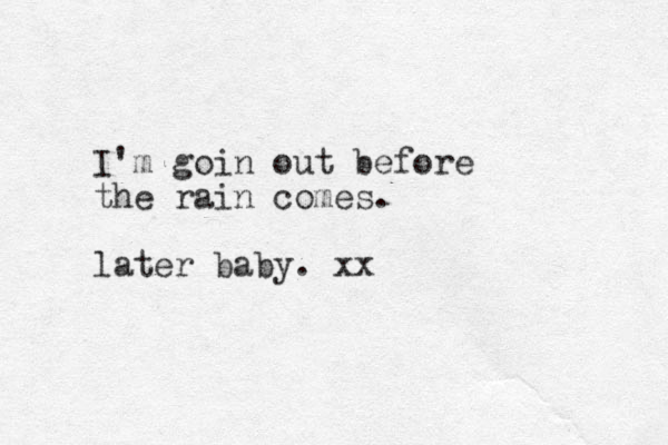 I'm goin out before the rain comes. later baby. xx