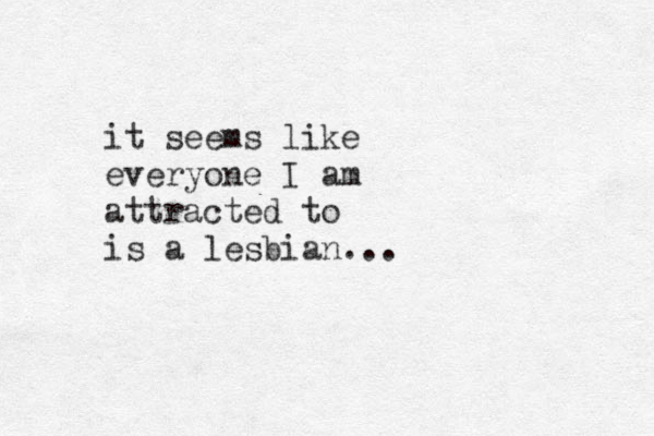 it seems like everyone I am attracted to is a lesbian...