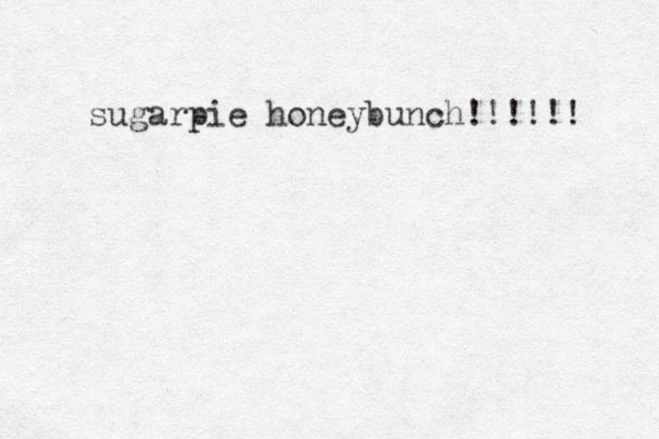 sugarpie honeybunch!!!!!! 