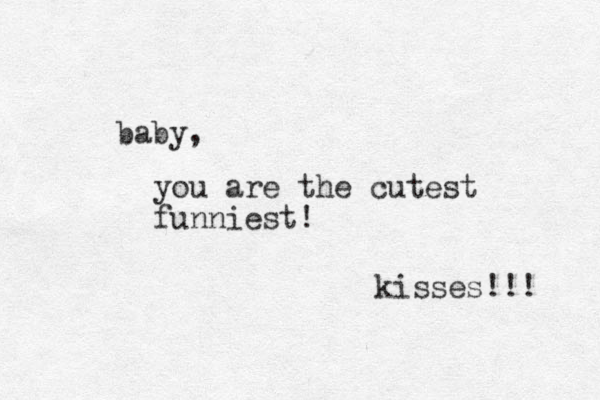 baby, you are the cutest funniest! kisses!!! 