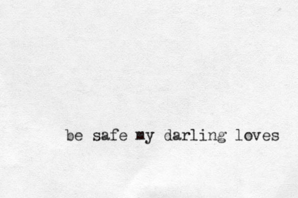 be safe my darling loves 