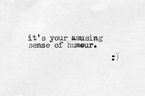 it's your amusing sense of humour. :) 