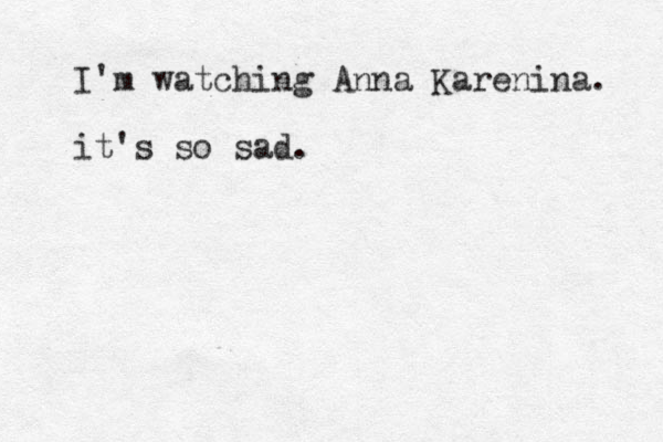 I'm watching Anna Karenina. it's so sad.