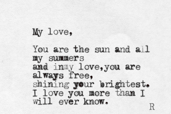 My love, You are the sun and all my summers and inmy love,you are always free, shining your brightest. I love you more than I will ever know. R 