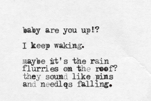 baby are you up!? I keep waking. maybe u it's the rain flurries on the roof? they sound like pins and needlq es falling. 