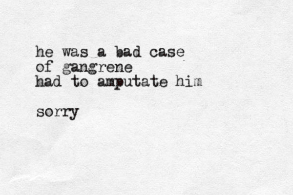 he was a bad case of gangrene had to amputate him sorry
