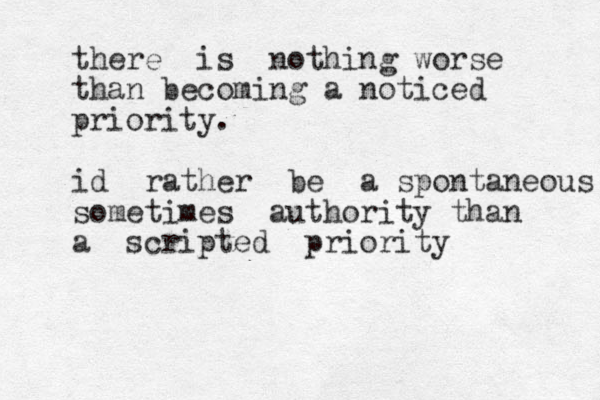 there is nothing worse than becoming a noticed priority. id rather be a spontaneous sometimes authority than a scripted priority
