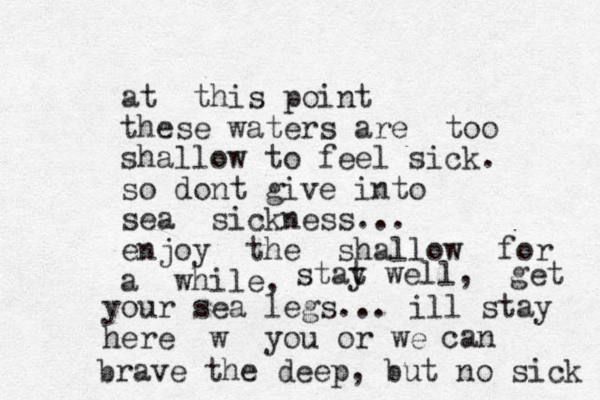 at this point these waters are too shallow to feel sick. so dont give into sea sickness... enjoy the shallow for a while, stat y well, get your sea legs... ill stay here w you or we can brave the deep, but no sick 