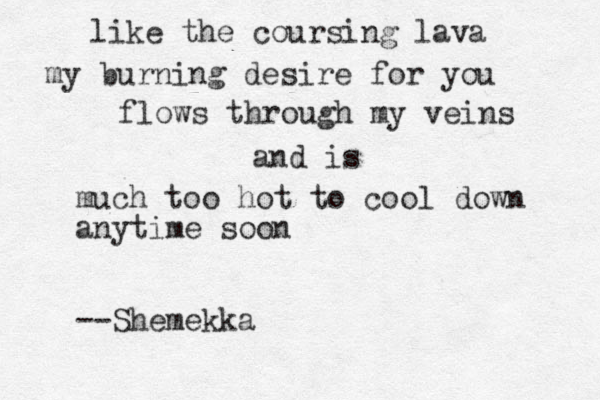 like the coursing lava my burning desire for you flows through my veins and is much too hot to cool down anytime soon --Shemekka 