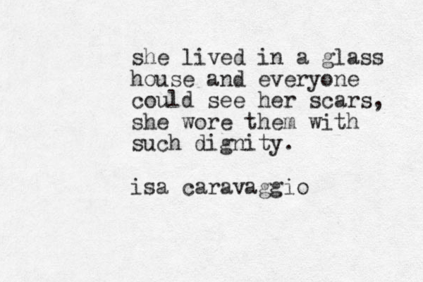 she lived in a glass house and everyone could see her scars, she wore them with such dignity. isa caravaggio